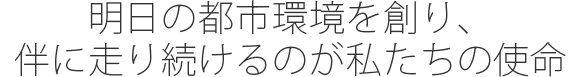明日の都市環境を創り、伴に走り続けるのが私たちの使命