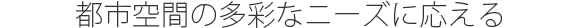 都市空間の多彩なニーズに応える